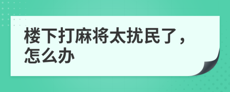 楼下打麻将太扰民了，怎么办