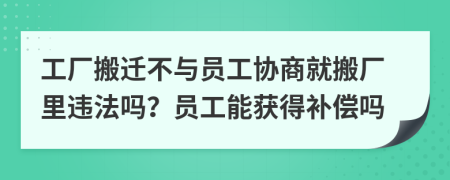 工厂搬迁不与员工协商就搬厂里违法吗？员工能获得补偿吗