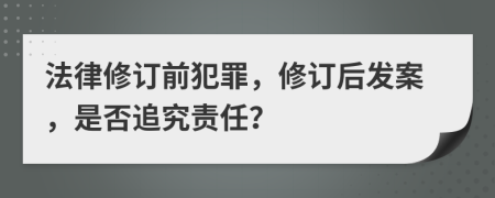 法律修订前犯罪，修订后发案，是否追究责任？