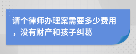 请个律师办理案需要多少费用，没有财产和孩子纠葛