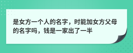 是女方一个人的名字，时能加女方父母的名字吗，钱是一家出了一半