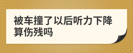 被车撞了以后听力下降算伤残吗