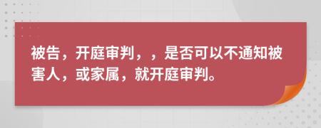 被告，开庭审判，，是否可以不通知被害人，或家属，就开庭审判。