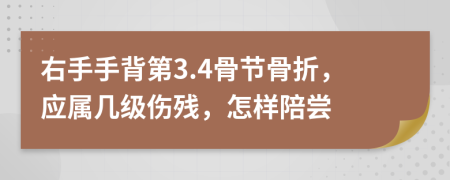 右手手背第3.4骨节骨折，应属几级伤残，怎样陪尝