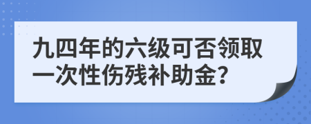 九四年的六级可否领取一次性伤残补助金？