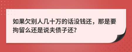 如果欠别人几十万的话没钱还，那是要拘留么还是说夫债子还？