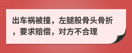 出车祸被撞，左腿股骨头骨折，要求赔偿，对方不合理