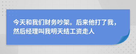 今天和我们财务吵架。后来他打了我，然后经理叫我明天结工资走人