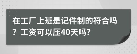 在工厂上班是记件制的符合吗？工资可以压40天吗？