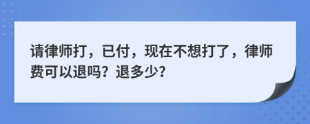 请律师打，已付，现在不想打了，律师费可以退吗？退多少？