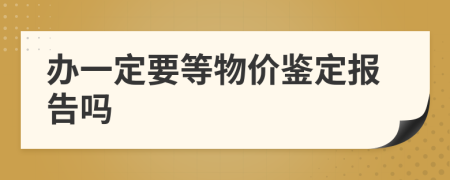 办一定要等物价鉴定报告吗