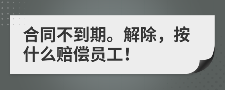 合同不到期。解除，按什么赔偿员工！