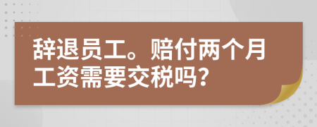 辞退员工。赔付两个月工资需要交税吗？