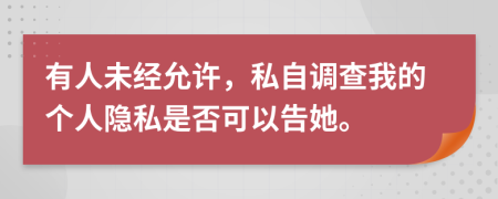 有人未经允许，私自调查我的个人隐私是否可以告她。