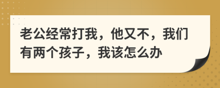 老公经常打我，他又不，我们有两个孩子，我该怎么办
