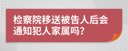 检察院移送被告人后会通知犯人家属吗？