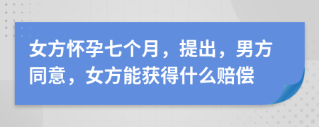 女方怀孕七个月，提出，男方同意，女方能获得什么赔偿