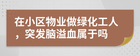 在小区物业做绿化工人，突发脑溢血属于吗