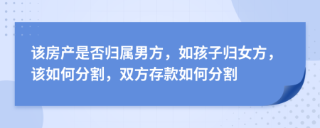 该房产是否归属男方，如孩子归女方，该如何分割，双方存款如何分割