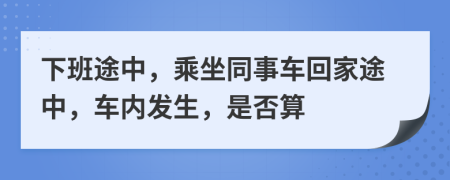 下班途中，乘坐同事车回家途中，车内发生，是否算