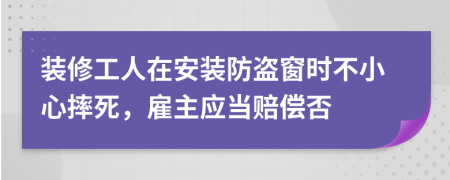 装修工人在安装防盗窗时不小心摔死，雇主应当赔偿否