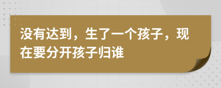 没有达到，生了一个孩子，现在要分开孩子归谁