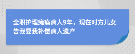 全职护理瘫痪病人9年，现在对方儿女告我要我补偿病人遗产