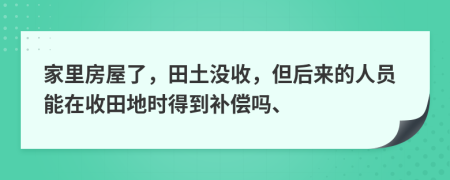 家里房屋了，田土没收，但后来的人员能在收田地时得到补偿吗、