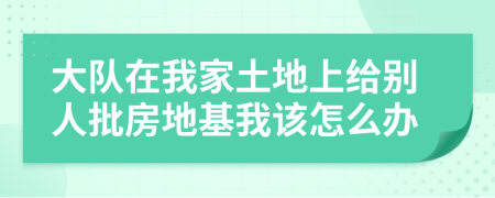 大队在我家土地上给别人批房地基我该怎么办