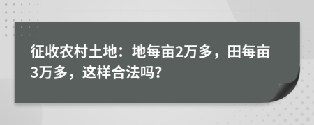 征收农村土地：地每亩2万多，田每亩3万多，这样合法吗？