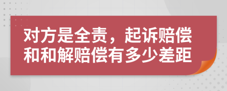 对方是全责，起诉赔偿和和解赔偿有多少差距