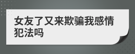 女友了又来欺骗我感情犯法吗