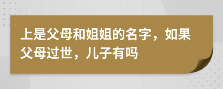 上是父母和姐姐的名字，如果父母过世，儿子有吗