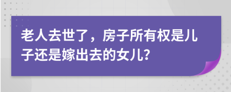 老人去世了，房子所有权是儿子还是嫁出去的女儿？