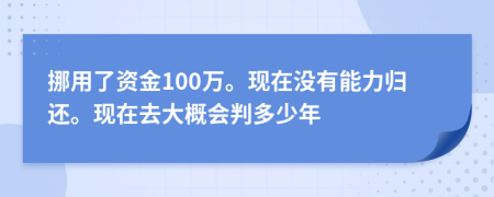 挪用了资金100万。现在没有能力归还。现在去大概会判多少年