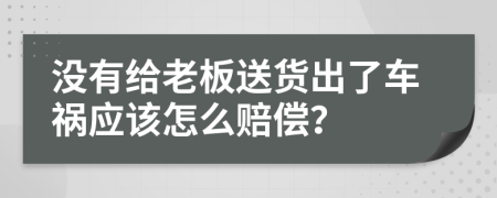 没有给老板送货出了车祸应该怎么赔偿？