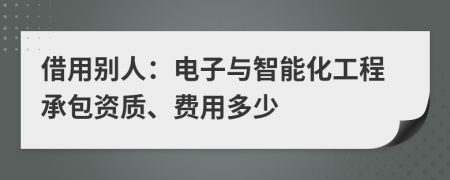 借用别人：电子与智能化工程承包资质、费用多少