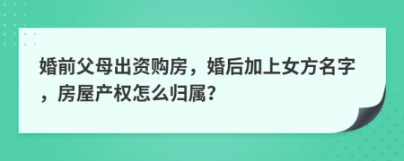 婚前父母出资购房，婚后加上女方名字，房屋产权怎么归属？