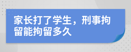 家长打了学生，刑事拘留能拘留多久