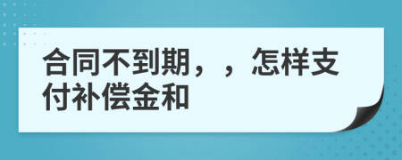 合同不到期，，怎样支付补偿金和