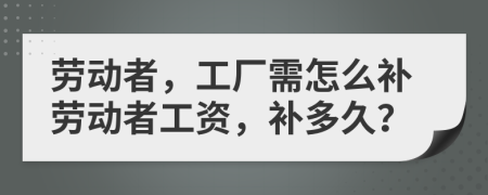 劳动者，工厂需怎么补劳动者工资，补多久？
