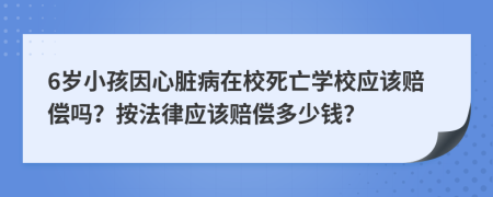 6岁小孩因心脏病在校死亡学校应该赔偿吗？按法律应该赔偿多少钱？