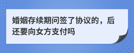 婚姻存续期问签了协议的，后还要向女方支付吗