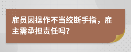 雇员因操作不当绞断手指，雇主需承担责任吗？