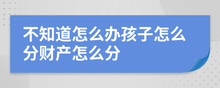 不知道怎么办孩子怎么分财产怎么分