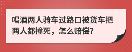 喝酒两人骑车过路口被货车把两人都撞死，怎么赔偿？