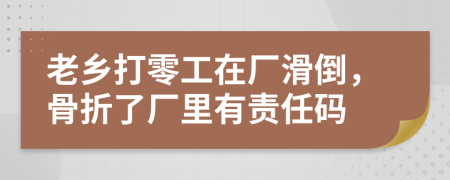 老乡打零工在厂滑倒，骨折了厂里有责任码