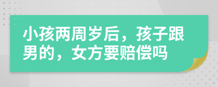 小孩两周岁后，孩子跟男的，女方要赔偿吗