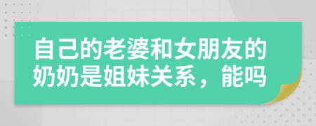 自己的老婆和女朋友的奶奶是姐妹关系，能吗