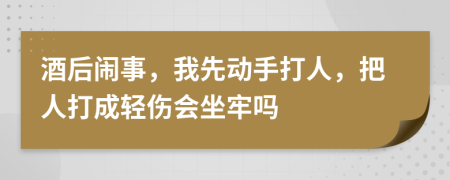 酒后闹事，我先动手打人，把人打成轻伤会坐牢吗